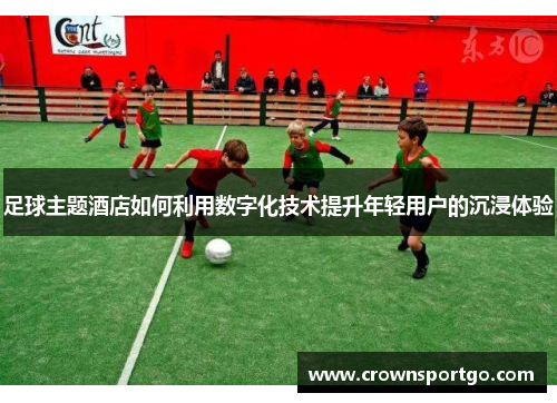 足球主题酒店如何利用数字化技术提升年轻用户的沉浸体验